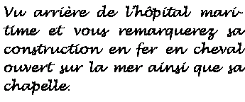 Zone de Texte: Vu arrire de lhpital maritime et vous remarquerez sa construction en forme de fer  cheval ouvert sur la mer ainsi que sa chapelle.