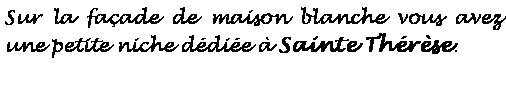 Zone de Texte: Sur la faade de maison blanche vous avez une petite niche ddie  Sainte Thrse. 